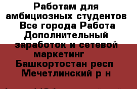 Работам для амбициозных студентов. - Все города Работа » Дополнительный заработок и сетевой маркетинг   . Башкортостан респ.,Мечетлинский р-н